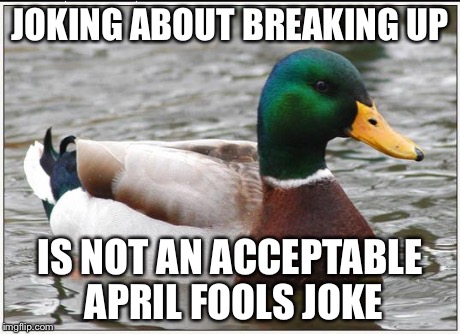 Actual Advice Mallard | JOKING ABOUT BREAKING UP IS NOT AN ACCEPTABLE APRIL FOOLS JOKE | image tagged in memes,actual advice mallard,AdviceAnimals | made w/ Imgflip meme maker