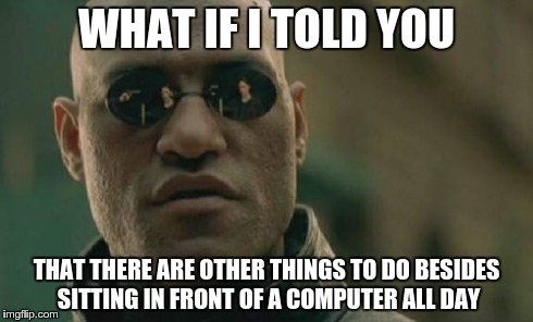 Matrix Morpheus | WHAT IF I TOLD YOU THAT THERE ARE OTHER THINGS TO DO BESIDES SITTING IN FRONT OF A COMPUTER ALL DAY | image tagged in memes,matrix morpheus | made w/ Imgflip meme maker