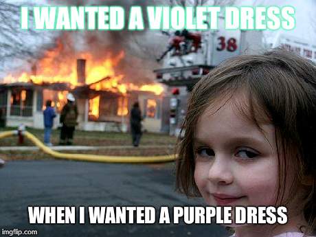 Disaster Girl | I WANTED A VIOLET DRESS WHEN I WANTED A PURPLE
DRESS | image tagged in memes,disaster girl | made w/ Imgflip meme maker