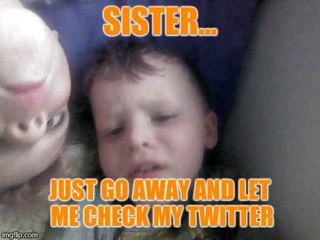 SISTER... JUST GO AWAY AND LET ME CHECK MY TWITTER | image tagged in ugh,go away | made w/ Imgflip meme maker