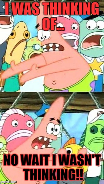 Put It Somewhere Else Patrick | I WAS THINKING OF... NO WAIT I WASN'T THINKING!! | image tagged in memes,put it somewhere else patrick | made w/ Imgflip meme maker