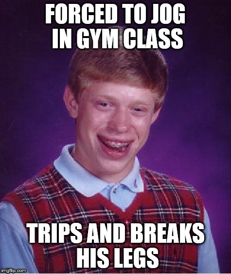 Bright Side Brian  | FORCED TO JOG IN GYM CLASS TRIPS AND BREAKS HIS LEGS | image tagged in bright side brian,bad luck brian | made w/ Imgflip meme maker