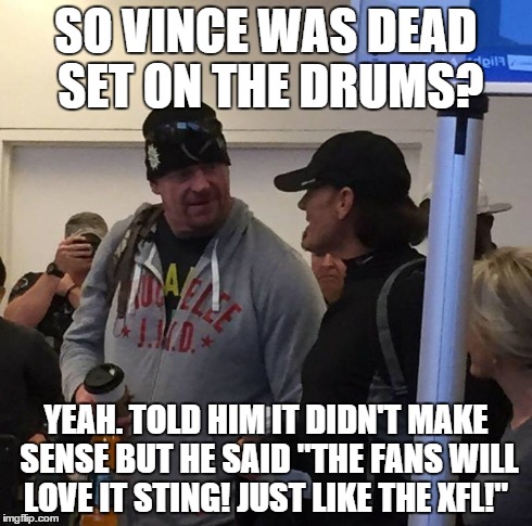 undertaker ask sting about those damn drums. | SO VINCE WAS DEAD SET ON THE DRUMS? YEAH. TOLD HIM IT DIDN'T MAKE SENSE BUT HE SAID "THE FANS WILL LOVE IT STING! JUST LIKE THE XFL!" | image tagged in undertaker,sting,wrestlemania,wrestling | made w/ Imgflip meme maker