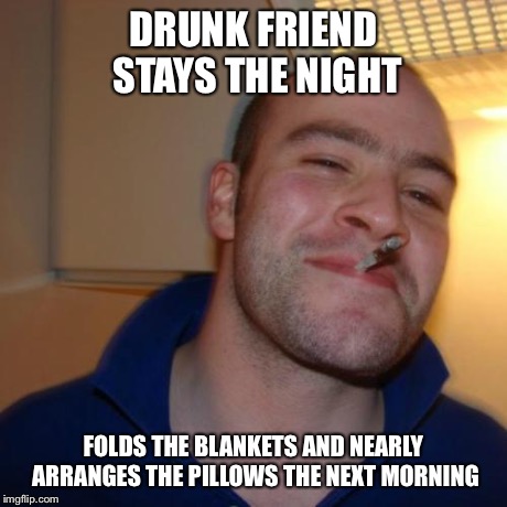 Good Guy Greg Meme | DRUNK FRIEND STAYS THE NIGHT FOLDS THE BLANKETS AND NEARLY ARRANGES THE PILLOWS THE NEXT MORNING | image tagged in memes,good guy greg | made w/ Imgflip meme maker