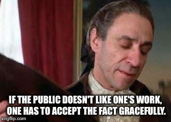 IF THE PUBLIC DOESN'T LIKE ONE'S WORK, ONE HAS TO ACCEPT THE FACT GRACEFULLY. | image tagged in salieri | made w/ Imgflip meme maker