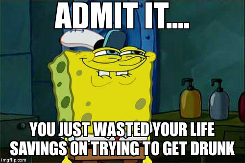Don't You Squidward | ADMIT IT.... YOU JUST WASTED YOUR LIFE SAVINGS ON TRYING TO GET DRUNK | image tagged in memes,dont you squidward | made w/ Imgflip meme maker