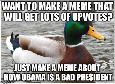 Actual Advice Mallard | WANT TO MAKE A MEME THAT WILL GET LOTS OF UPVOTES? JUST MAKE A MEME ABOUT HOW OBAMA IS A BAD PRESIDENT | image tagged in memes,actual advice mallard | made w/ Imgflip meme maker