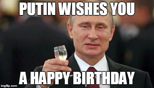 Putin wishes happy birthday | PUTIN WISHES YOU A HAPPY BIRTHDAY | image tagged in putin wishes happy birthday | made w/ Imgflip meme maker