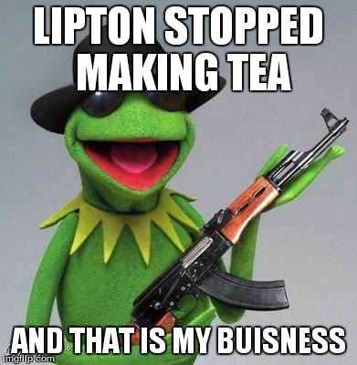 kermit ak | LIPTON STOPPED MAKING TEA AND THAT IS MY BUISNESS | image tagged in kermit ak | made w/ Imgflip meme maker