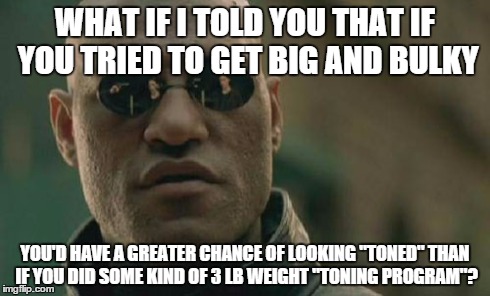 Matrix Morpheus | WHAT IF I TOLD YOU THAT IF YOU TRIED TO GET BIG AND BULKY YOU'D HAVE A GREATER CHANCE OF LOOKING "TONED" THAN IF YOU DID SOME KIND OF 3 LB W | image tagged in memes,matrix morpheus | made w/ Imgflip meme maker