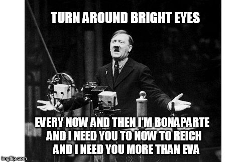 TURN AROUND BRIGHT EYES EVERY NOW AND THEN I'M BONAPARTE AND I NEED YOU TO NOW TO REICH   AND I NEED YOU MORE THAN EVA | image tagged in hitler | made w/ Imgflip meme maker