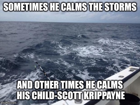 SOMETIMES HE CALMS THE STORMS AND OTHER TIMES HE CALMS HIS CHILD-SCOTT KRIPPAYNE | image tagged in stormy seas | made w/ Imgflip meme maker