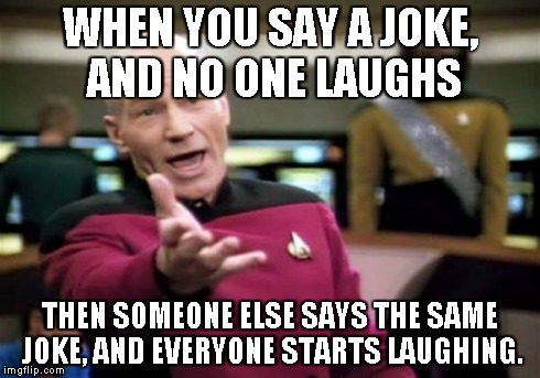 Picard Wtf Meme | WHEN YOU SAY A JOKE, AND NO ONE LAUGHS THEN SOMEONE ELSE SAYS THE SAME JOKE, AND EVERYONE STARTS LAUGHING. | image tagged in memes,picard wtf | made w/ Imgflip meme maker