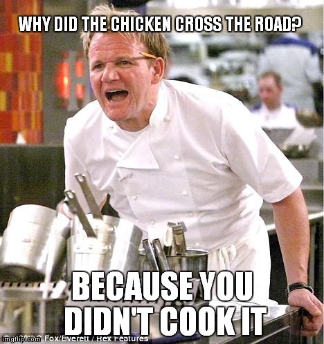 Chef Gordon Ramsay Meme | WHY DID THE CHICKEN CROSS THE ROAD? BECAUSE YOU DIDN'T COOK IT | image tagged in memes,chef gordon ramsay | made w/ Imgflip meme maker