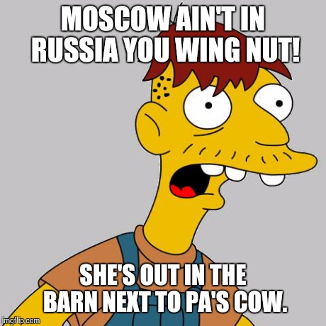 cletus | MOSCOW AIN'T IN RUSSIA YOU WING NUT! SHE'S OUT IN THE BARN NEXT TO PA'S COW. | image tagged in cletus,simpsons,puns | made w/ Imgflip meme maker