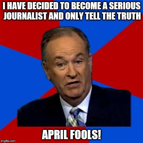 Bill O'Reilly Meme | I HAVE DECIDED TO BECOME A SERIOUS JOURNALIST AND ONLY TELL THE TRUTH APRIL FOOLS! | image tagged in memes,bill oreilly | made w/ Imgflip meme maker