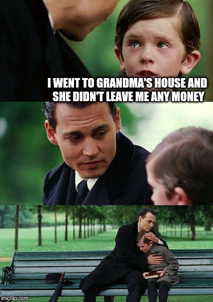 Finding Neverland | I WENT TO GRANDMA'S HOUSE AND SHE DIDN'T LEAVE ME ANY MONEY | image tagged in memes,finding neverland | made w/ Imgflip meme maker