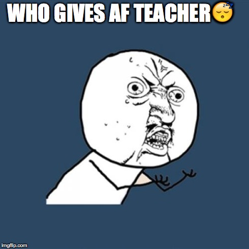 Y U No Meme | WHO GIVES AF TEACHER | image tagged in memes,y u no | made w/ Imgflip meme maker