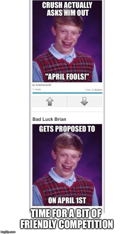 TIME FOR A BIT OF FRIENDLY COMPETITION | image tagged in memes,bad luck brian,battle,entertainer28,april fools | made w/ Imgflip meme maker