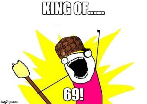 X All The Y | KING OF...... 69! | image tagged in memes,x all the y,scumbag | made w/ Imgflip meme maker