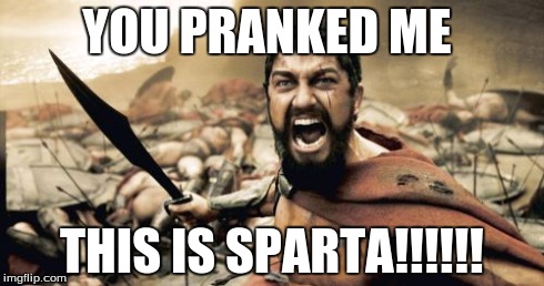 Sparta Leonidas | YOU PRANKED ME THIS IS SPARTA!!!!!! | image tagged in memes,sparta leonidas | made w/ Imgflip meme maker
