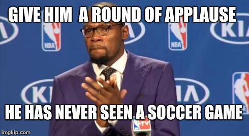 You The Real MVP Meme | GIVE HIM  A ROUND OF APPLAUSE HE HAS NEVER SEEN A SOCCER GAME | image tagged in memes,you the real mvp | made w/ Imgflip meme maker