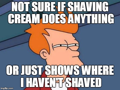 Futurama Fry | NOT SURE IF SHAVING CREAM DOES ANYTHING OR JUST SHOWS WHERE I HAVEN'T SHAVED | image tagged in memes,futurama fry,funny | made w/ Imgflip meme maker