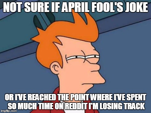 Futurama Fry | NOT SURE IF APRIL FOOL'S JOKE OR I'VE REACHED THE POINT WHERE I'VE SPENT SO MUCH TIME ON REDDIT I'M LOSING TRACK | image tagged in memes,futurama fry,AdviceAnimals | made w/ Imgflip meme maker