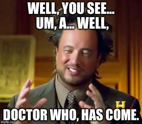 Doctor Who | WELL, YOU SEE... UM, A... WELL, DOCTOR WHO, HAS COME. | image tagged in memes,ancient aliens,joethehobo | made w/ Imgflip meme maker
