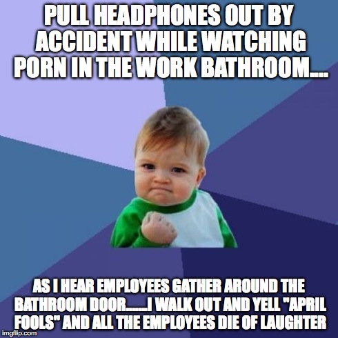 Success Kid Meme | PULL HEADPHONES OUT BY ACCIDENT WHILE WATCHING PORN IN THE WORK BATHROOM.... AS I HEAR EMPLOYEES GATHER AROUND THE BATHROOM DOOR.......I WAL | image tagged in memes,success kid,AdviceAnimals | made w/ Imgflip meme maker