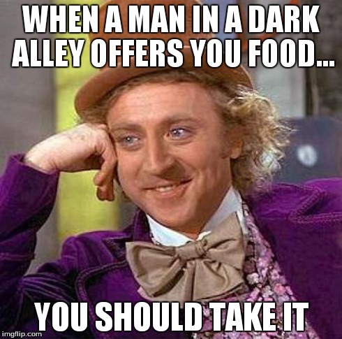 Creepy Condescending Wonka | WHEN A MAN IN A DARK ALLEY OFFERS YOU FOOD... YOU SHOULD TAKE IT | image tagged in memes,creepy condescending wonka | made w/ Imgflip meme maker