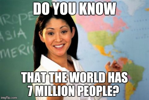 Unhelpful High School Teacher Meme | DO YOU KNOW THAT THE WORLD HAS 7 MILLION PEOPLE? | image tagged in memes,unhelpful high school teacher | made w/ Imgflip meme maker