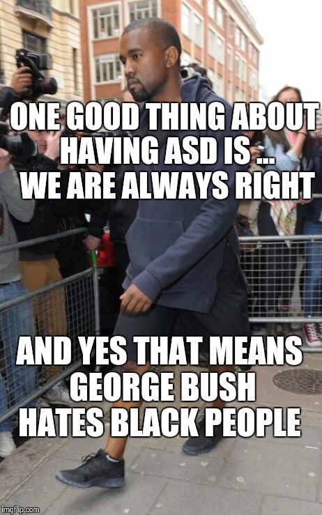 ONE GOOD THING ABOUT HAVING ASD IS ... WE ARE ALWAYS RIGHT AND YES THAT MEANS GEORGE BUSH HATES BLACK PEOPLE | image tagged in kanye,george bush | made w/ Imgflip meme maker