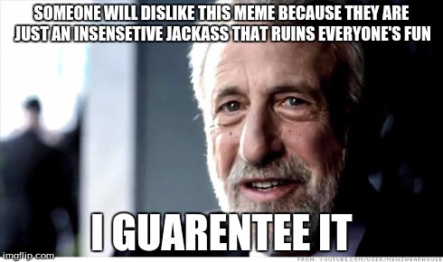 I Guarantee It | SOMEONE WILL DISLIKE THIS MEME BECAUSE THEY ARE JUST AN INSENSETIVE JACKASS THAT RUINS EVERYONE'S FUN I GUARENTEE IT | image tagged in memes,i guarantee it | made w/ Imgflip meme maker