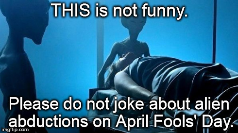 THIS is not funny. Please do not joke about alien abductions on April Fools' Day. | image tagged in aprilabduction,aliens | made w/ Imgflip meme maker