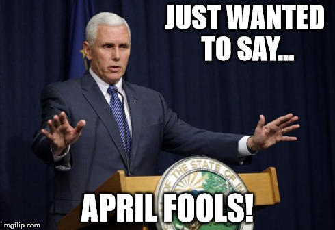 Indiana Governor | JUST WANTED TO SAY... APRIL FOOLS! | image tagged in indiana governor,april fools,indiana,boycottindiana,funny,funny memes | made w/ Imgflip meme maker