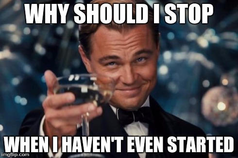 Leonardo Dicaprio Cheers | WHY SHOULD I STOP WHEN I HAVEN'T EVEN STARTED | image tagged in memes,leonardo dicaprio cheers | made w/ Imgflip meme maker