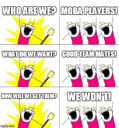 What Do We Want 3 | WHO ARE WE? MOBA PLAYERS! WHAT DO WE WANT? GOOD TEAM MATES! HOW WILL WE GET THEM? WE WON'T! | image tagged in memes,what do we want 3 | made w/ Imgflip meme maker