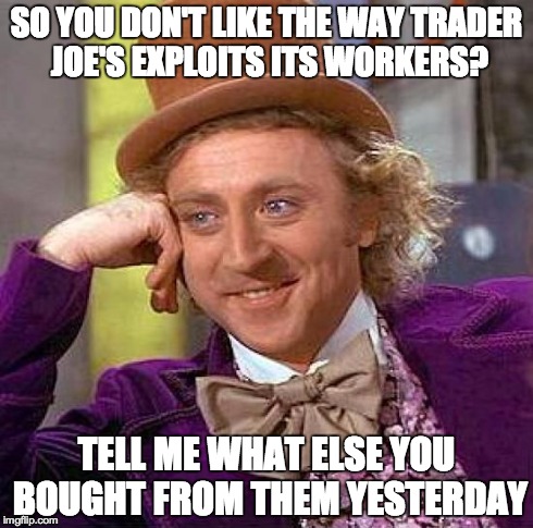 Creepy Condescending Wonka Meme | SO YOU DON'T LIKE THE WAY TRADER JOE'S EXPLOITS ITS WORKERS? TELL ME WHAT ELSE YOU BOUGHT FROM THEM YESTERDAY | image tagged in memes,creepy condescending wonka | made w/ Imgflip meme maker