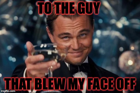 Leonardo Dicaprio Cheers Meme | TO THE GUY THAT BLEW MY FACE OFF | image tagged in memes,leonardo dicaprio cheers | made w/ Imgflip meme maker