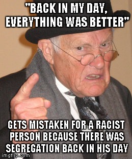 Back In My Day | "BACK IN MY DAY, EVERYTHING WAS BETTER" GETS MISTAKEN FOR A RACIST PERSON BECAUSE THERE WAS SEGREGATION BACK IN HIS DAY | image tagged in memes,back in my day | made w/ Imgflip meme maker