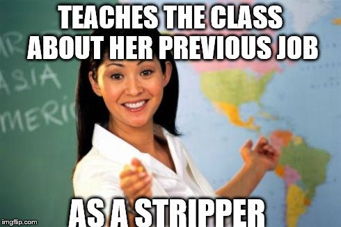 previous job | TEACHES THE CLASS ABOUT HER PREVIOUS JOB AS A STRIPPER | image tagged in memes,unhelpful high school teacher | made w/ Imgflip meme maker