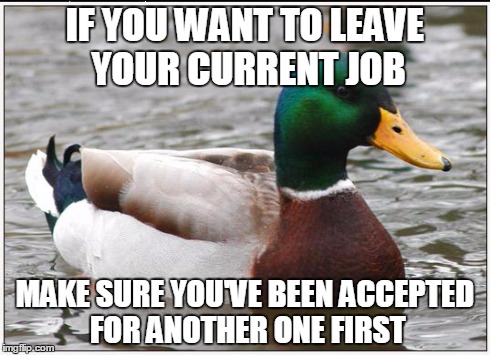 Actual Advice Mallard Meme | IF YOU WANT TO LEAVE YOUR CURRENT JOB MAKE SURE YOU'VE BEEN ACCEPTED FOR ANOTHER ONE FIRST | image tagged in memes,actual advice mallard | made w/ Imgflip meme maker