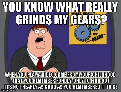 Peter Griffin News Meme | YOU KNOW WHAT REALLY GRINDS MY GEARS? WHEN YOU PLAY A VIDEO GAME FROM YOUR CHILDHOOD THAT YOU REMEMBER FONDLY, ONLY TO FIND OUT IT'S NOT NEA | image tagged in memes,peter griffin news | made w/ Imgflip meme maker