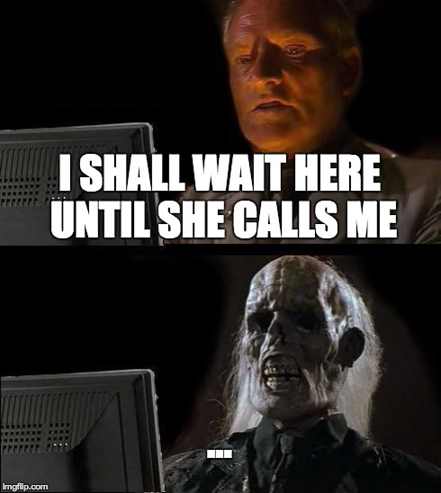 I'll Just Wait Here Meme | I SHALL WAIT HERE UNTIL SHE CALLS ME ... | image tagged in memes,ill just wait here | made w/ Imgflip meme maker