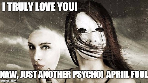 Just Another Psycho! | I TRULY LOVE YOU! NAW, JUST ANOTHER PSYCHO!  APRIIL FOOL | image tagged in april fool's day,vince vance,psycho girlfriend | made w/ Imgflip meme maker