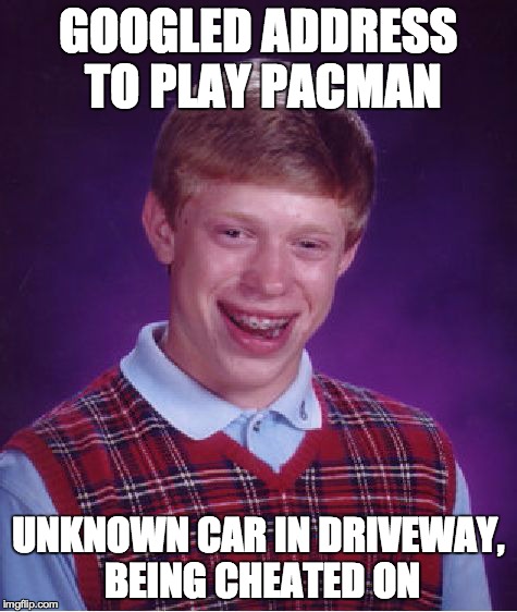 Bad Luck Brian | GOOGLED ADDRESS TO PLAY PACMAN UNKNOWN CAR IN DRIVEWAY, BEING CHEATED ON | image tagged in memes,bad luck brian | made w/ Imgflip meme maker