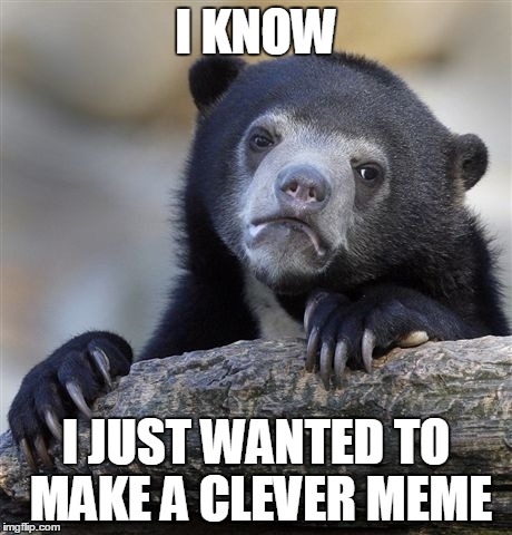 Confession Bear Meme | I KNOW I JUST WANTED TO MAKE A CLEVER MEME | image tagged in memes,confession bear | made w/ Imgflip meme maker