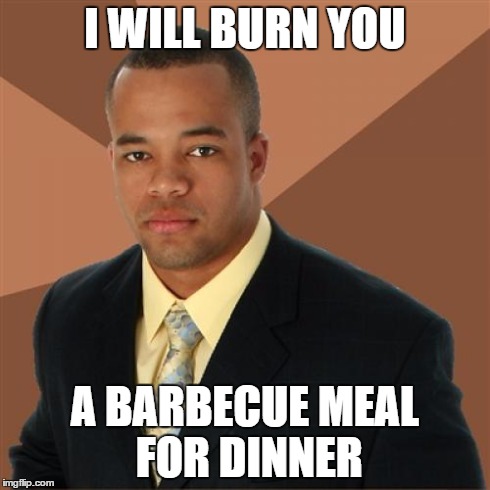 Successful Black Man's Barbecue | I WILL BURN YOU A BARBECUE MEAL FOR DINNER | image tagged in memes,successful black man,eating,lol,burn,scary | made w/ Imgflip meme maker