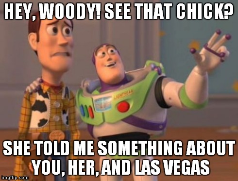 X, X Everywhere | HEY, WOODY! SEE THAT CHICK? SHE TOLD ME SOMETHING ABOUT YOU, HER, AND LAS VEGAS | image tagged in memes,x x everywhere | made w/ Imgflip meme maker